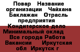 Повар › Название организации ­ Чайхана Баклажан › Отрасль предприятия ­ Кондитерское дело › Минимальный оклад ­ 1 - Все города Работа » Вакансии   . Иркутская обл.,Иркутск г.